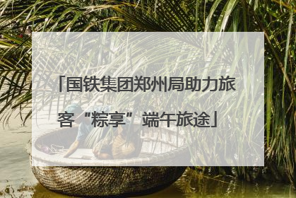 国铁集团郑州局助力旅客“粽享”端午旅途